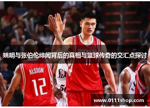 姚明与张伯伦绯闻背后的真相与篮球传奇的交汇点探讨