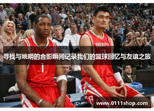 寻找与姚明的合影瞬间记录我们的篮球回忆与友谊之旅