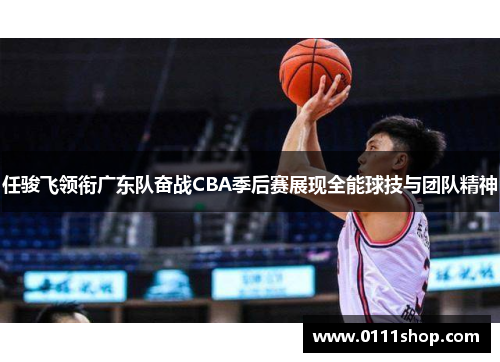 任骏飞领衔广东队奋战CBA季后赛展现全能球技与团队精神