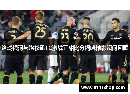 洛城银河与洛杉矶FC激战正酣比分揭晓精彩瞬间回顾